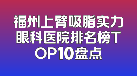 福州上臂吸脂实力眼科医院排名榜TOP10盘点