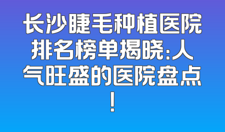 长沙睫毛种植医院排名榜单揭晓：人气旺盛的医院盘点！