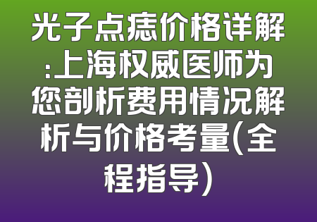 光子点痣价格详解：上海权威医师为您剖析费用情况解析与价格考量（全程指导）