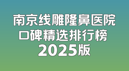 南京线雕隆鼻医院口碑精选排行榜 2025版