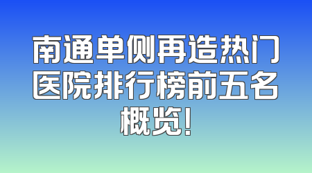 南通单侧再造热门医院排行榜前五名概览！