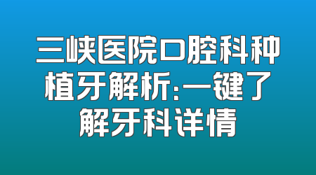 三峡医院口腔科种植牙解析：一键了解牙科详情