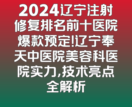 2024辽宁注射修复排名前十医院爆款预定！辽宁奉天中医院美容科医院实力，技术亮点全解析
