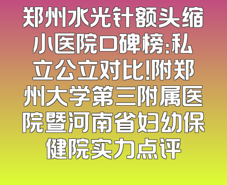 郑州水光针额头缩小医院口碑榜：私立公立对比！附郑州大学第三附属医院暨河南省妇幼保健院实力点评