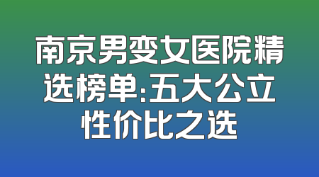 南京男变女医院精选榜单：五大公立性价比之选