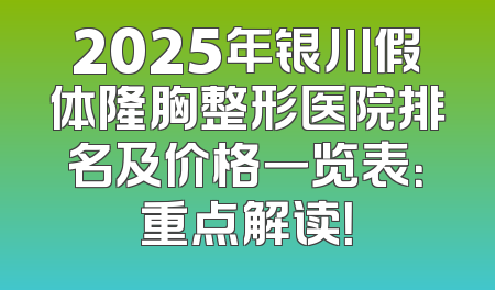 2025年银川假体隆胸整形医院排名及价格一览表：重点解读！