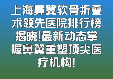 上海鼻翼软骨折叠术领先医院排行榜揭晓！最新动态掌握鼻翼重塑顶尖医疗机构！