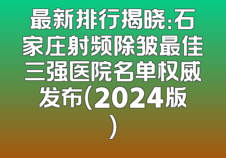 最新排行揭晓：石家庄射频除皱最佳三强医院名单权威发布（2024版）