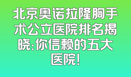 北京奥诺拉隆胸手术公立医院排名揭晓：你信赖的五大医院！