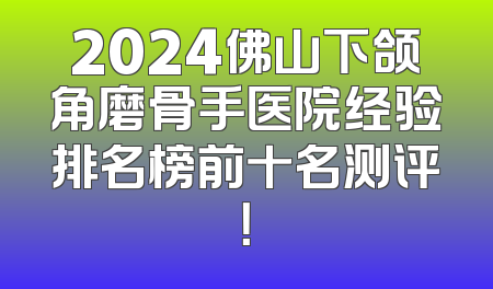 2024佛山下颌角磨骨手医院经验排名榜前十名测评！