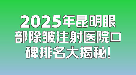 2025年昆明眼部除皱注射医院口碑排名大揭秘！