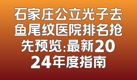 石家庄公立光子去鱼尾纹医院排名抢先预览：最新2024年度指南