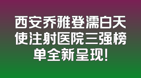 西安乔雅登濡白天使注射医院三强榜单全新呈现！