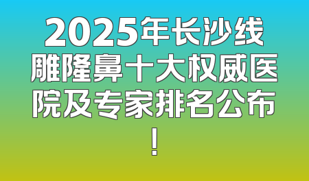 2025年长沙线雕隆鼻十大权威医院及专家排名公布！