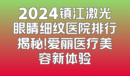 2024镇江激光眼睛细纹医院排行揭秘！爱丽医疗美容新体验