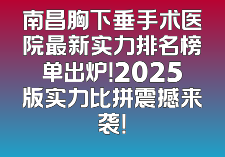 南昌胸下垂手术医院最新实力排名榜单出炉！2025版实力比拼震撼来袭！