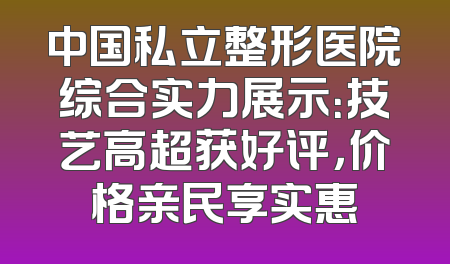 中国私立整形医院综合实力展示：技艺高超获好评，价格亲民享实惠