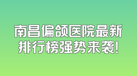 南昌偏颌医院最新排行榜强势来袭！
