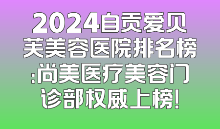 2024自贡爱贝芙美容医院排名榜：尚美医疗美容门诊部权威上榜！