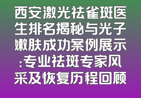 西安激光祛雀斑医生排名揭秘与光子嫩肤成功案例展示：专业祛斑专家风采及恢复历程回顾
