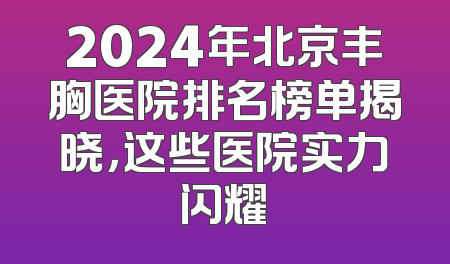 2024年北京丰胸医院排名榜单揭晓，这些医院实力闪耀