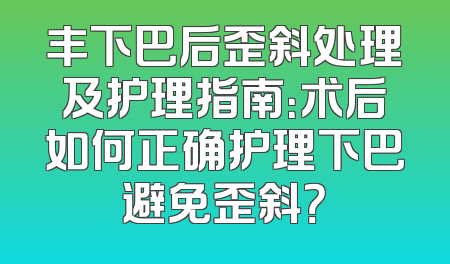 丰下巴后歪斜处理及护理指南：术后如何正确护理下巴避免歪斜？