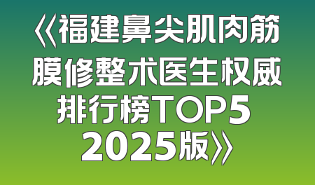 《福建鼻尖肌肉筋膜修整术医生权威排行榜TOP5 2025版》