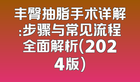 丰臀抽脂手术详解：步骤与常见流程全面解析（2024版）