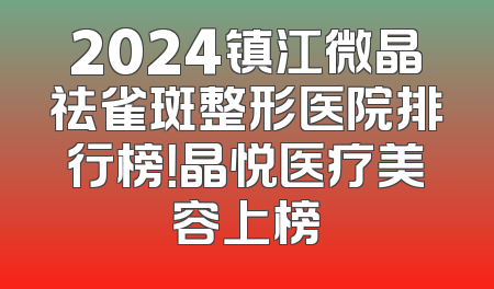 2024镇江微晶祛雀斑整形医院排行榜！晶悦医疗美容上榜
