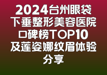2024台州眼袋下垂整形美容医院口碑榜TOP10及莲姿娜纹眉体验分享