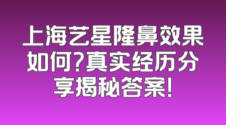 上海艺星隆鼻效果如何？真实经历分享揭秘答案！
