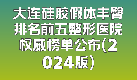 大连硅胶假体丰臀排名前五整形医院权威榜单公布（2024版）