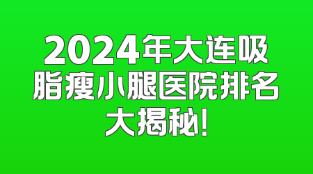 2024年大连吸脂瘦小腿医院排名大揭秘！