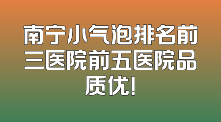 南宁小气泡排名前三医院前五医院品质优!