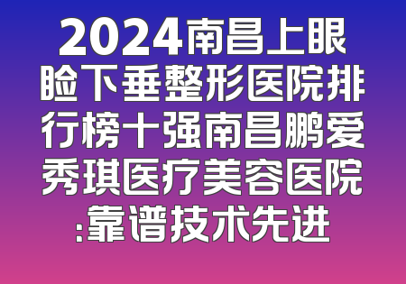 2024南昌上眼睑下垂整形医院排行榜十强南昌鹏爱秀琪医疗美容医院：靠谱技术先进