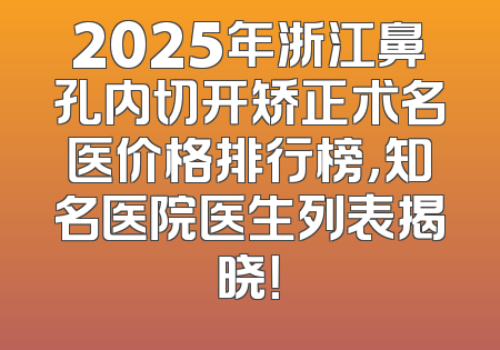 2025年浙江鼻孔内切开矫正术名医价格排行榜，知名医院医生列表揭晓！