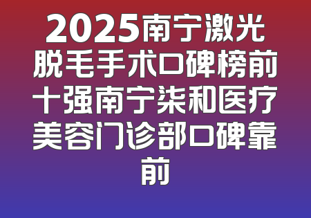 2025南宁激光脱毛手术口碑榜前十强南宁柒和医疗美容门诊部口碑靠前