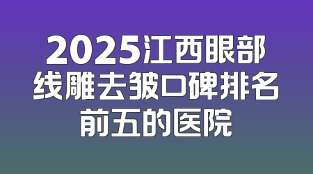 2025江西眼部线雕去皱口碑排名前五的医院