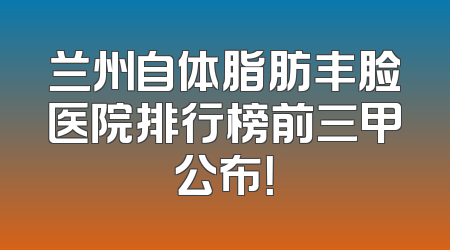 兰州自体脂肪丰脸医院排行榜前三甲公布！
