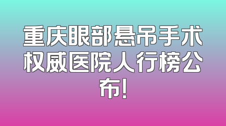 重庆眼部悬吊手术权威医院人行榜公布！