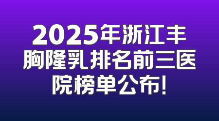 2025年浙江丰胸隆乳排名前三医院榜单公布！