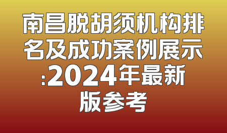 南昌脱胡须机构排名及成功案例展示：2024年最新版参考