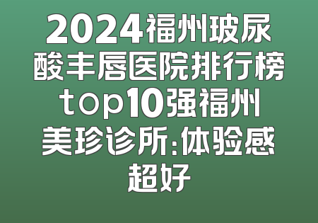 2024福州玻尿酸丰唇医院排行榜top10强福州美珍诊所：体验感超好