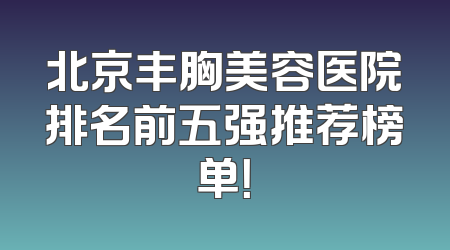 北京丰胸美容医院排名前五强推荐榜单！