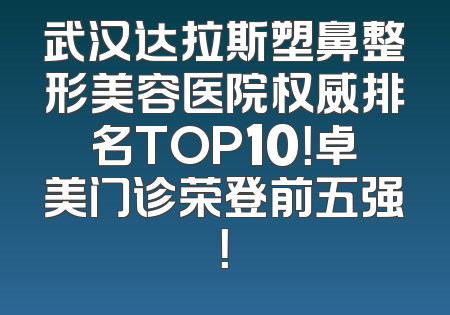武汉达拉斯塑鼻整形美容医院权威排名TOP10！卓美门诊荣登前五强！