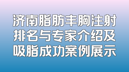 济南脂肪丰胸注射排名与专家介绍及吸脂成功案例展示