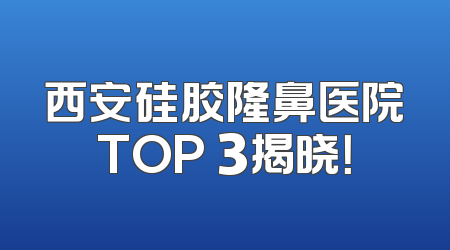 西安硅胶隆鼻医院TOP 3揭晓！