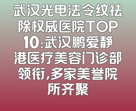 武汉光电法令纹祛除权威医院TOP10：武汉鹏爱静港医疗美容门诊部领衔，多家美誉院所齐聚