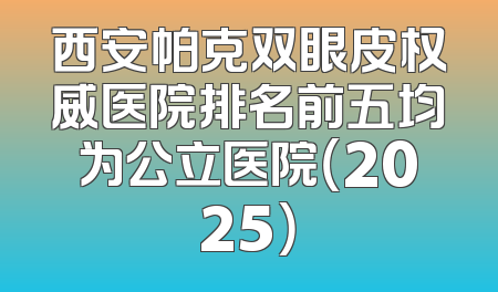 西安帕克双眼皮权威医院排名前五均为公立医院（2025）