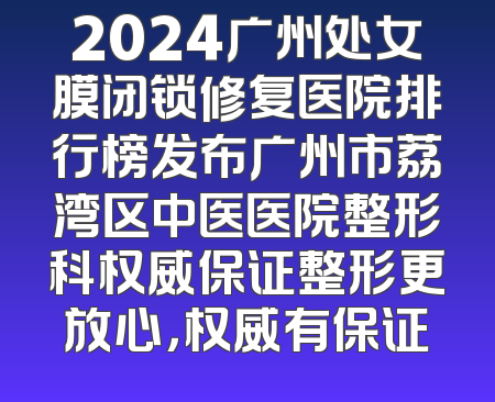 2024广州处女膜闭锁修复医院排行榜发布广州市荔湾区中医医院整形科权威保证整形更放心，权威有保证